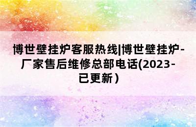 博世壁挂炉客服热线|博世壁挂炉-厂家售后维修总部电话(2023-已更新）